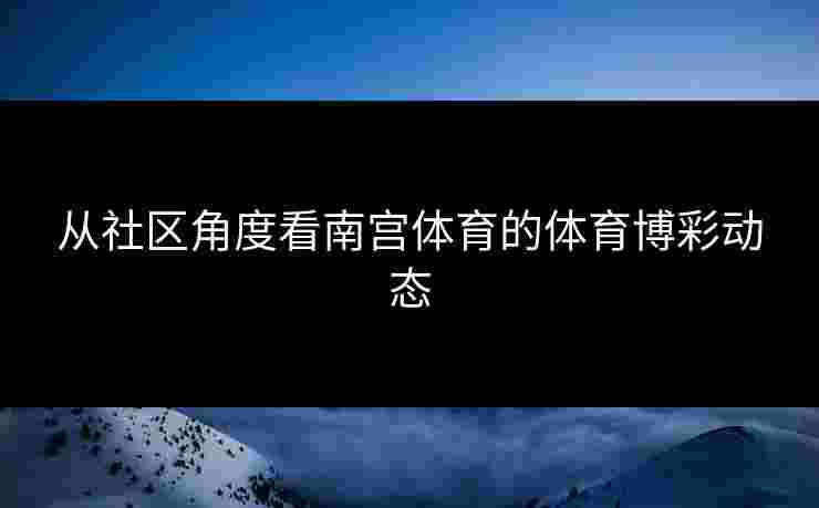 从社区角度看南宫体育的体育博彩动态