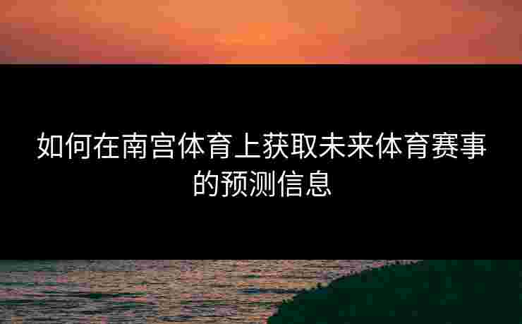 如何在南宫体育上获取未来体育赛事的预测信息