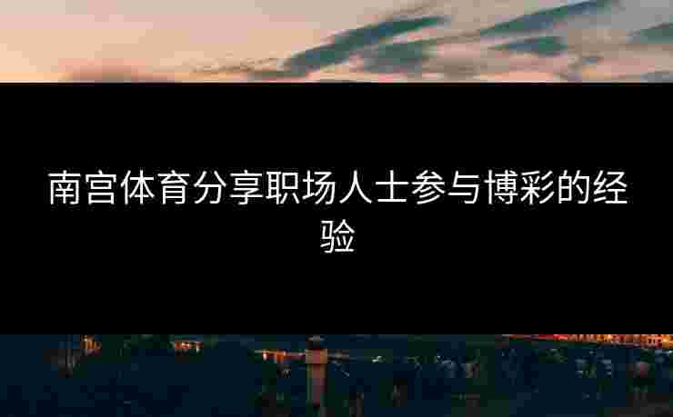 南宫体育分享职场人士参与博彩的经验