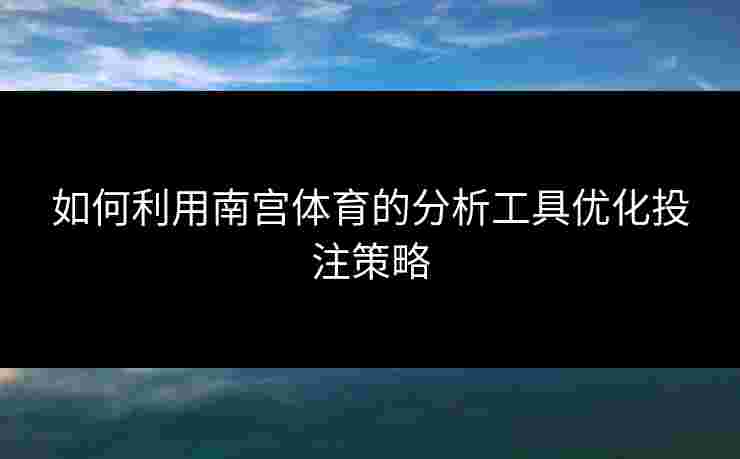 如何利用南宫体育的分析工具优化投注策略