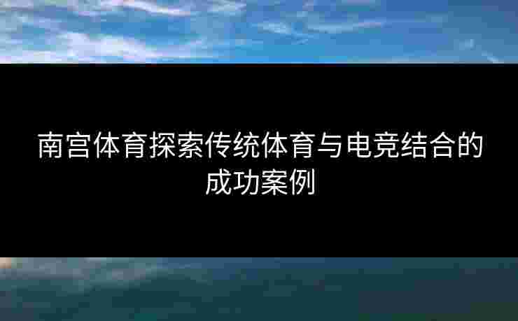 南宫体育探索传统体育与电竞结合的成功案例