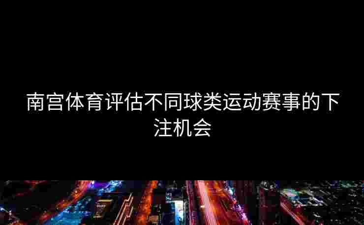 南宫体育评估不同球类运动赛事的下注机会