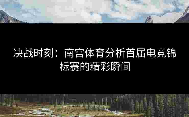 决战时刻：南宫体育分析首届电竞锦标赛的精彩瞬间