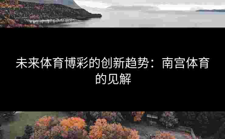 未来体育博彩的创新趋势：南宫体育的见解