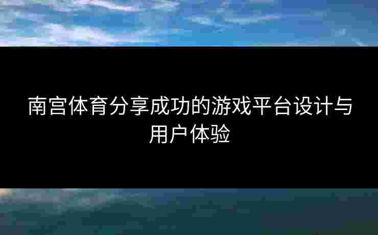 南宫体育分享成功的游戏平台设计与用户体验