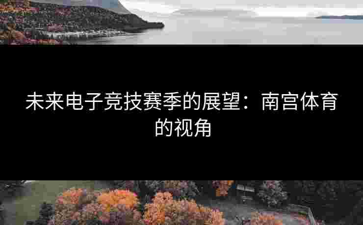 未来电子竞技赛季的展望：南宫体育的视角
