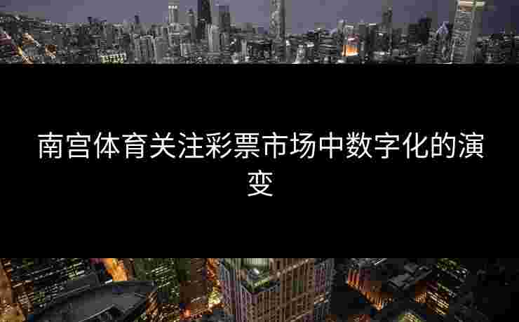 南宫体育关注彩票市场中数字化的演变