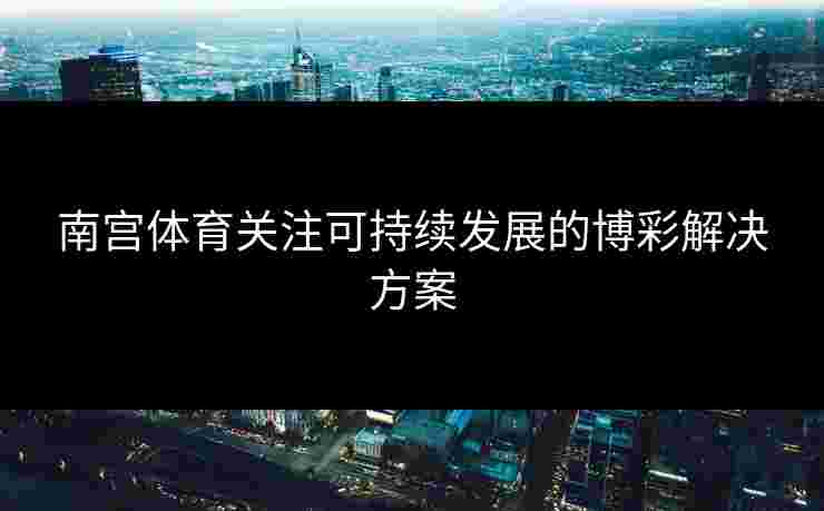 南宫体育关注可持续发展的博彩解决方案