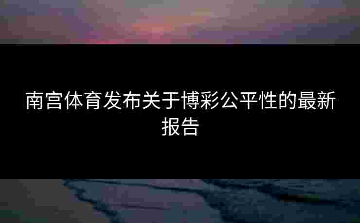 南宫体育发布关于博彩公平性的最新报告