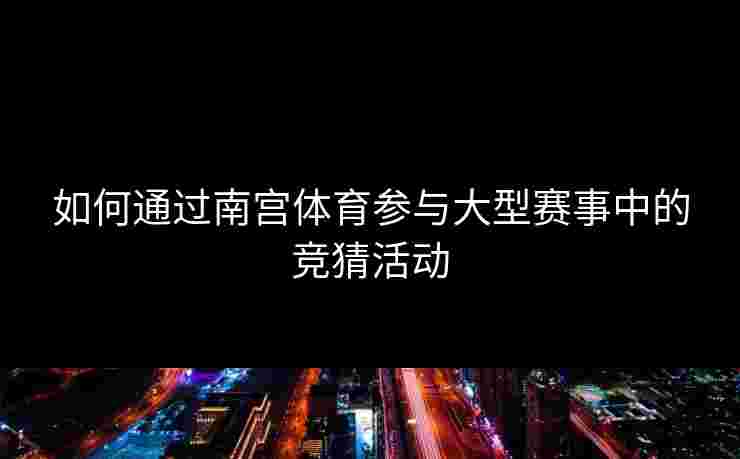 如何通过南宫体育参与大型赛事中的竞猜活动