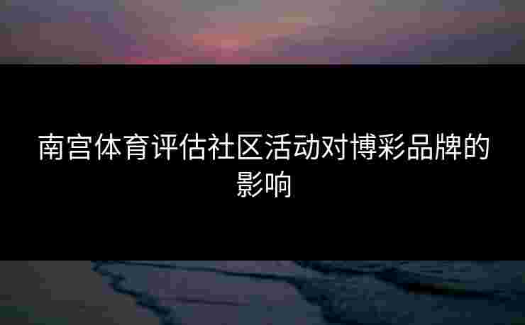南宫体育评估社区活动对博彩品牌的影响