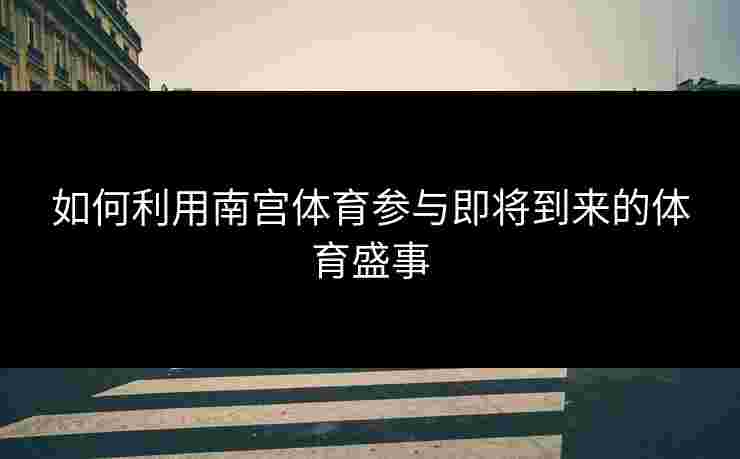 如何利用南宫体育参与即将到来的体育盛事