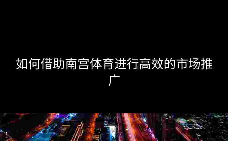 如何借助南宫体育进行高效的市场推广