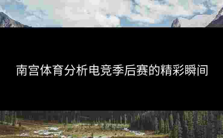 南宫体育分析电竞季后赛的精彩瞬间