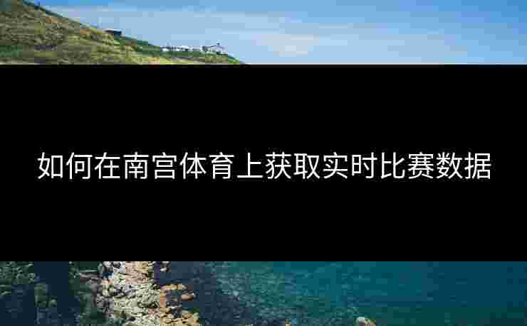 如何在南宫体育上获取实时比赛数据