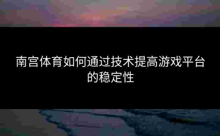 南宫体育如何通过技术提高游戏平台的稳定性