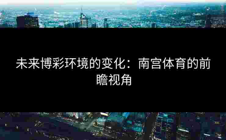 未来博彩环境的变化：南宫体育的前瞻视角