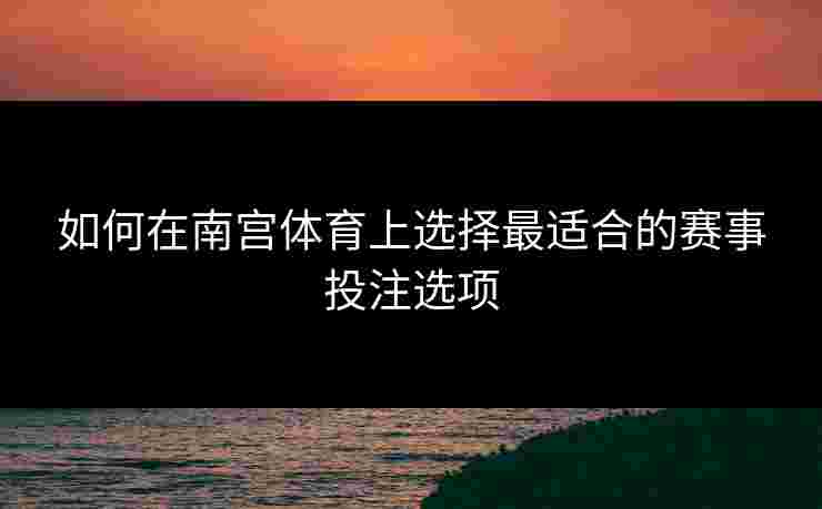 如何在南宫体育上选择最适合的赛事投注选项