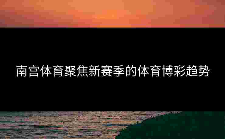 南宫体育聚焦新赛季的体育博彩趋势