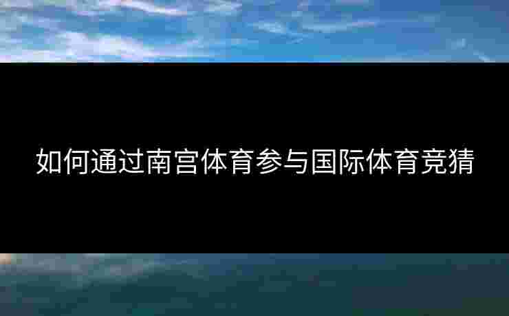 如何通过南宫体育参与国际体育竞猜