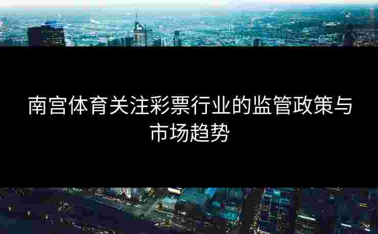 南宫体育关注彩票行业的监管政策与市场趋势