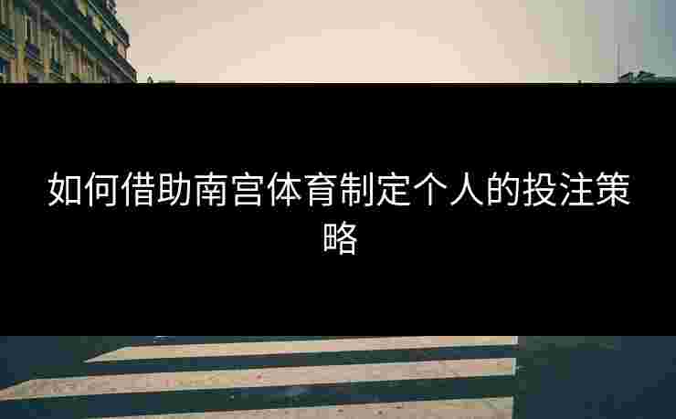 如何借助南宫体育制定个人的投注策略