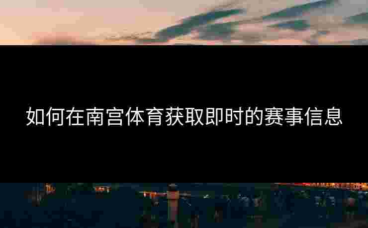 如何在南宫体育获取即时的赛事信息