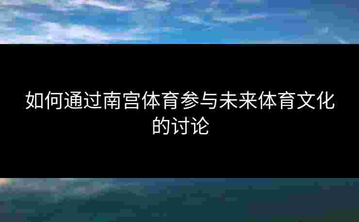 如何通过南宫体育参与未来体育文化的讨论