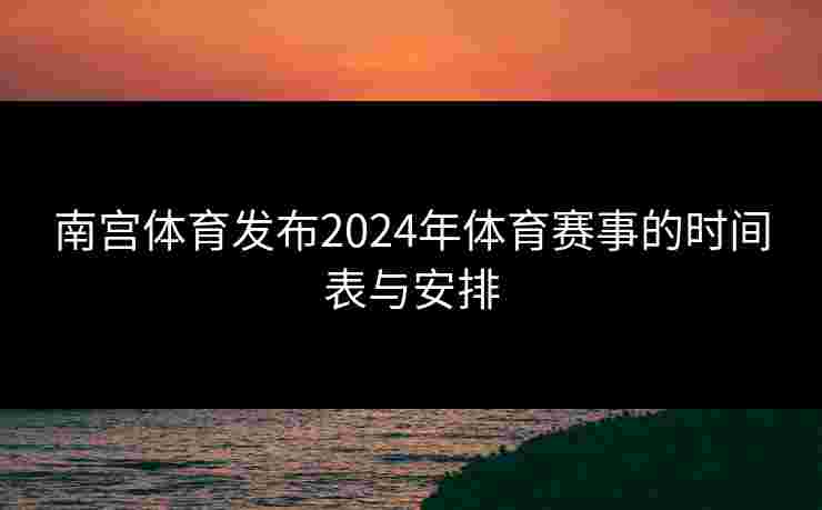 南宫体育发布2024年体育赛事的时间表与安排