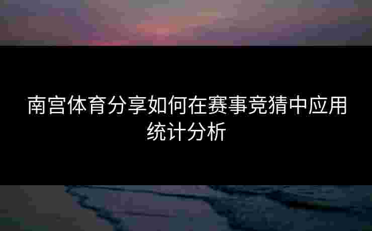 南宫体育分享如何在赛事竞猜中应用统计分析