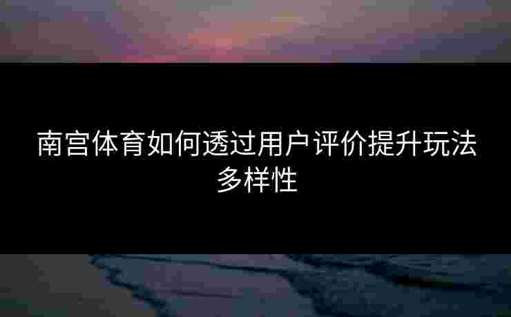 南宫体育如何透过用户评价提升玩法多样性