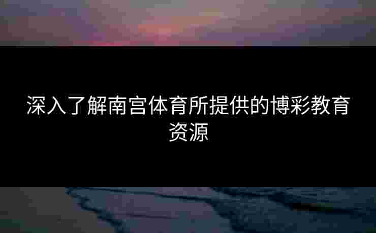 深入了解南宫体育所提供的博彩教育资源