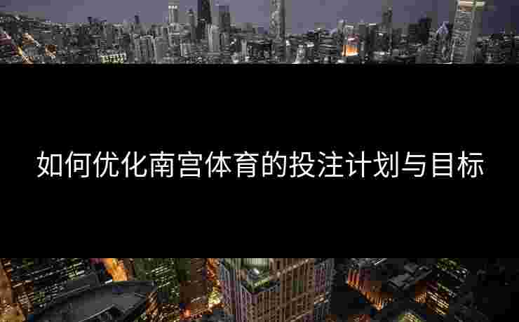 如何优化南宫体育的投注计划与目标