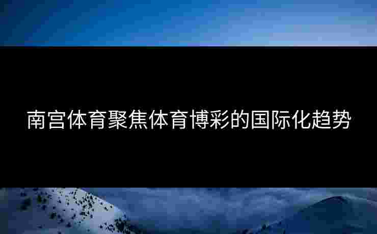 南宫体育聚焦体育博彩的国际化趋势