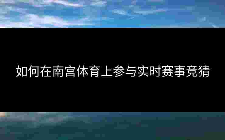 如何在南宫体育上参与实时赛事竞猜
