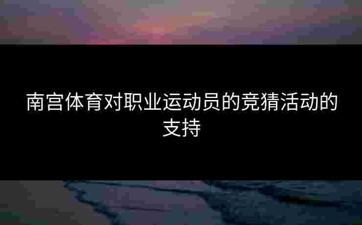 南宫体育对职业运动员的竞猜活动的支持