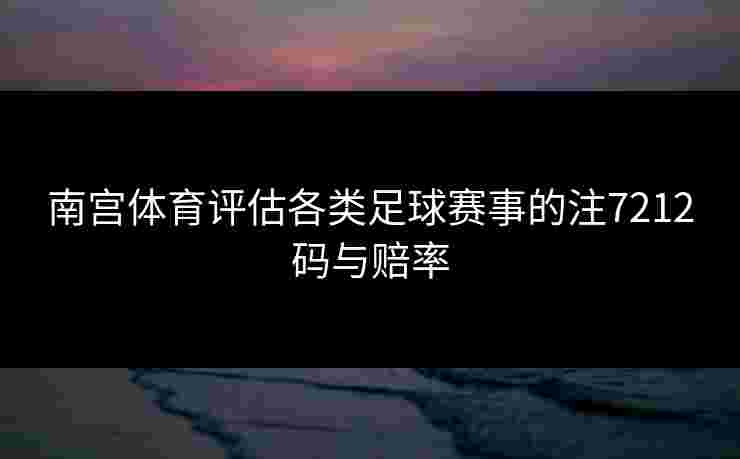 南宫体育评估各类足球赛事的注7212码与赔率