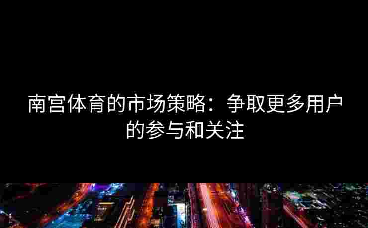 南宫体育的市场策略：争取更多用户的参与和关注