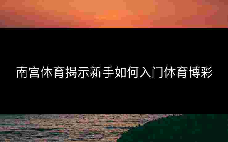 南宫体育揭示新手如何入门体育博彩