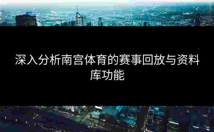 深入分析南宫体育的赛事回放与资料库功能