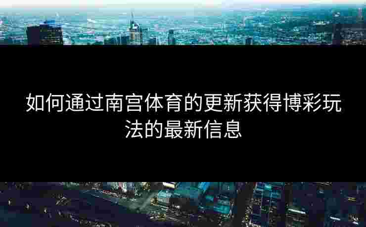 如何通过南宫体育的更新获得博彩玩法的最新信息