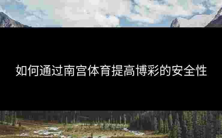 如何通过南宫体育提高博彩的安全性