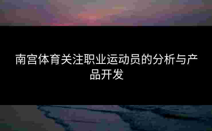 南宫体育关注职业运动员的分析与产品开发