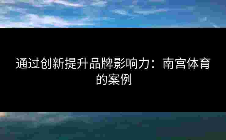 通过创新提升品牌影响力：南宫体育的案例