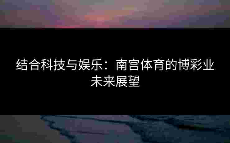 结合科技与娱乐：南宫体育的博彩业未来展望