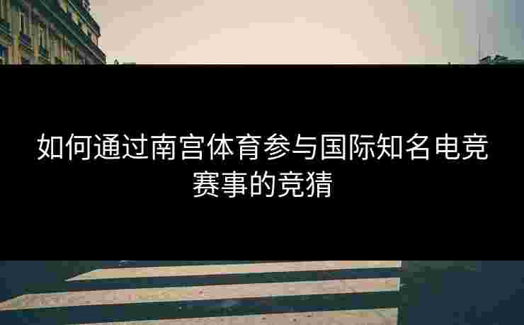 如何通过南宫体育参与国际知名电竞赛事的竞猜