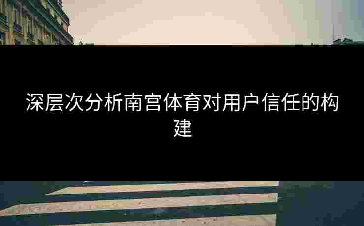 深层次分析南宫体育对用户信任的构建