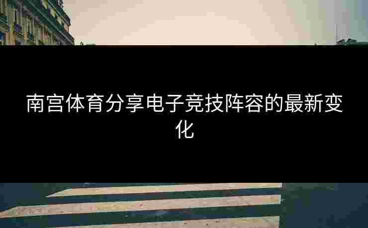 南宫体育分享电子竞技阵容的最新变化