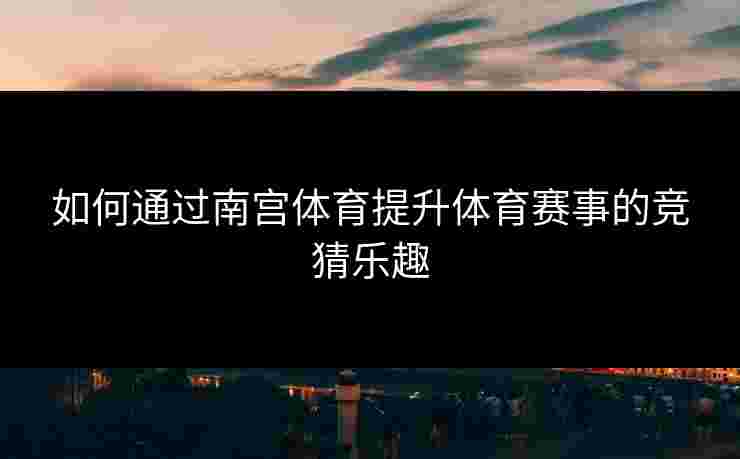 如何通过南宫体育提升体育赛事的竞猜乐趣