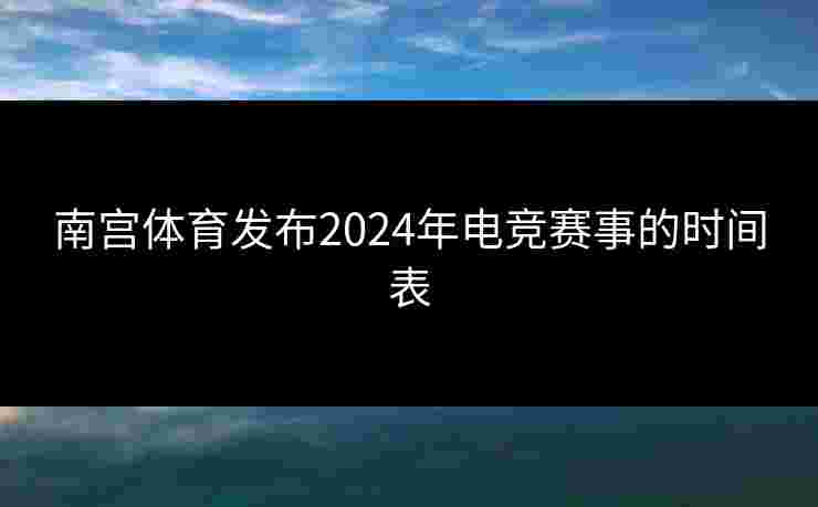 南宫体育发布2024年电竞赛事的时间表